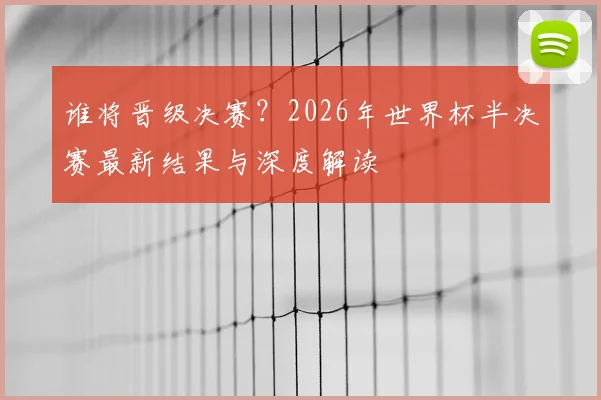 谁将晋级决赛？2026年世界杯半决赛最新结果与深度解读
