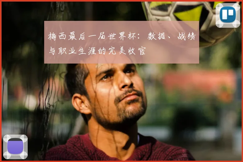 梅西最后一届世界杯：数据、战绩与职业生涯的完美收官