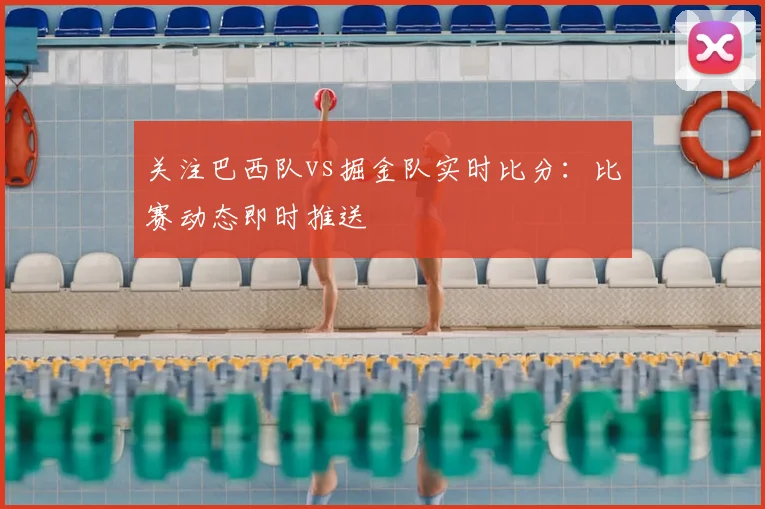 关注巴西队vs掘金队实时比分：比赛动态即时推送