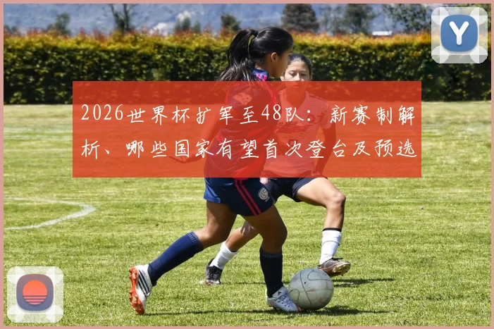 2026世界杯扩军至48队：新赛制解析、哪些国家有望首次登台及预选赛名额分配前瞻