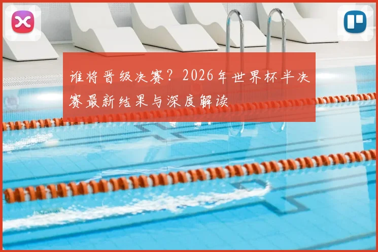 谁将晋级决赛？2026年世界杯半决赛最新结果与深度解读