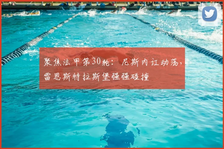 聚焦法甲第30轮：尼斯内讧动荡，雷恩斯特拉斯堡强强碰撞