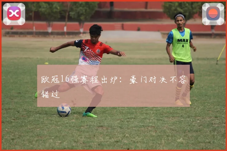 欧冠16强赛程出炉：豪门对决不容错过