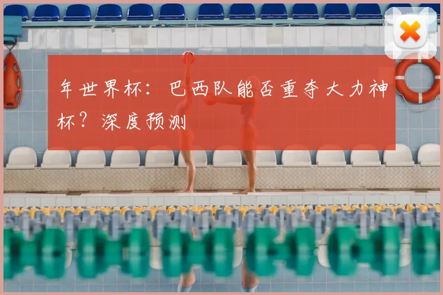 年世界杯：巴西队能否重夺大力神杯？深度预测