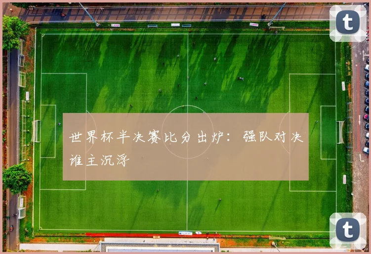 世界杯半决赛比分出炉：强队对决谁主沉浮