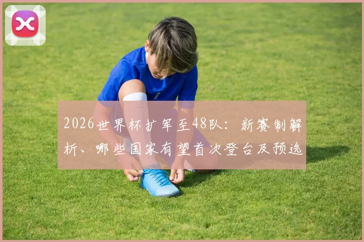 2026世界杯扩军至48队：新赛制解析、哪些国家有望首次登台及预选赛名额分配前瞻