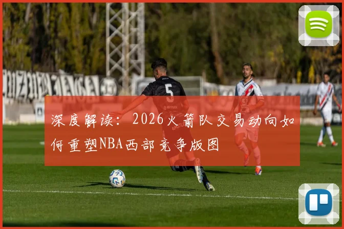 深度解读：2026火箭队交易动向如何重塑NBA西部竞争版图