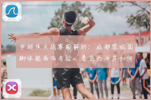 中超焦点战赛前解析：成都蓉城国脚体能面临考验，青岛西海岸如何稳固后防？