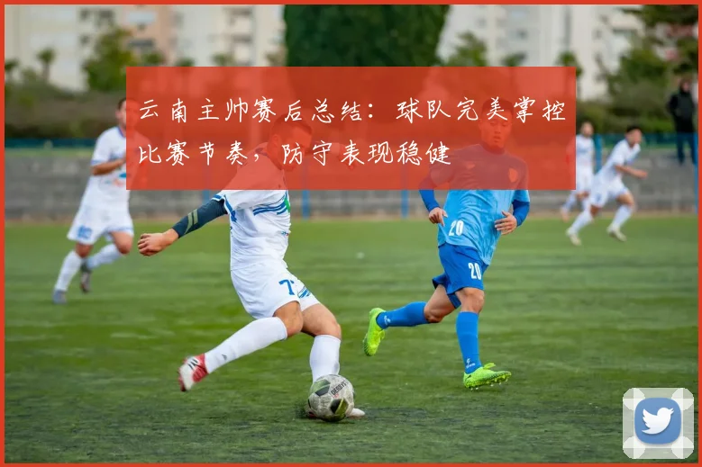 云南主帅赛后总结：球队完美掌控比赛节奏，防守表现稳健