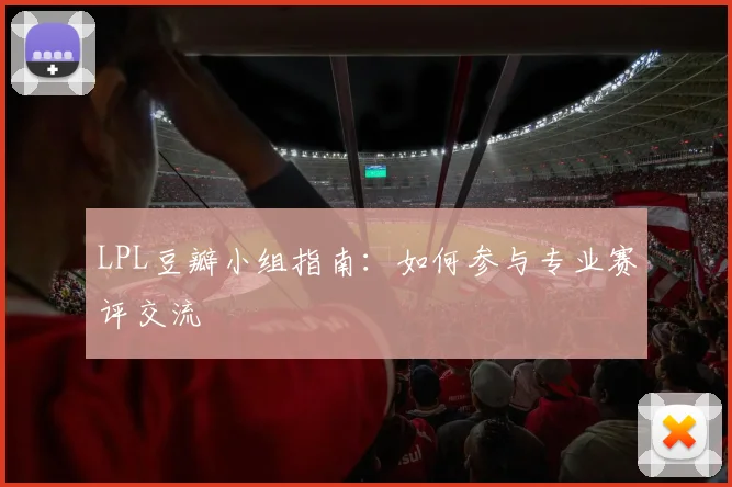 LPL豆瓣小组指南:如何参与专业赛评交流
