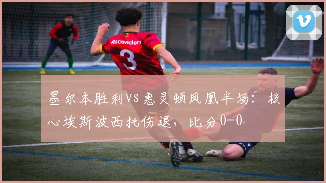 墨尔本胜利vs惠灵顿凤凰半场：核心埃斯波西托伤退，比分0-0