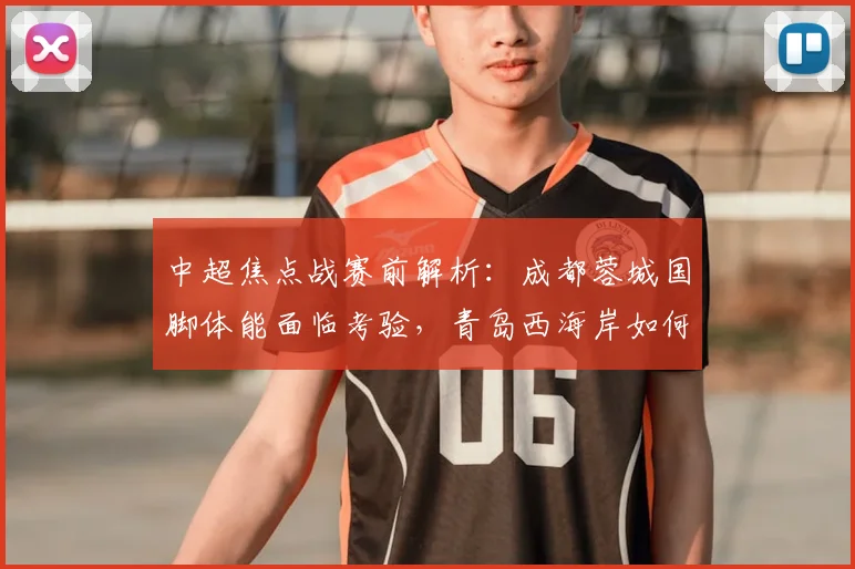 中超焦点战赛前解析：成都蓉城国脚体能面临考验，青岛西海岸如何稳固后防？
