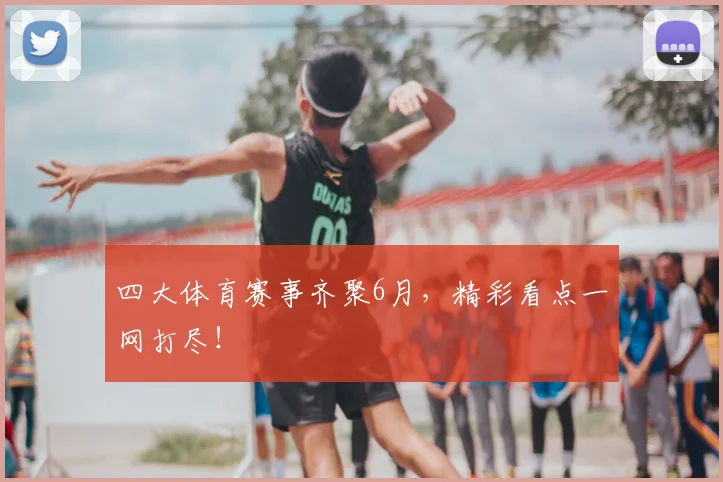 四大体育赛事齐聚6月，精彩看点一网打尽！