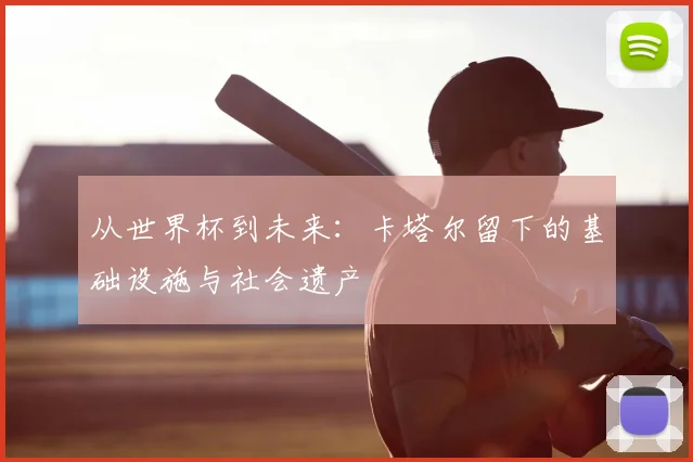 从世界杯到未来：卡塔尔留下的基础设施与社会遗产