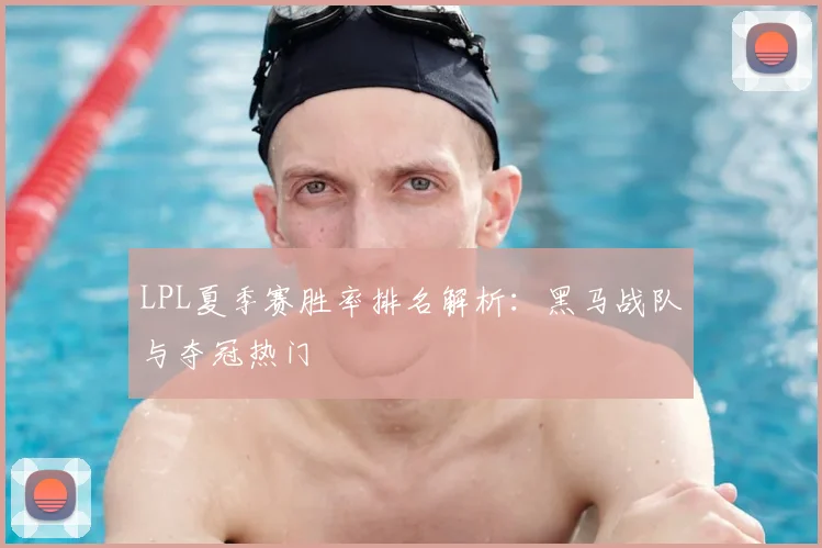 LPL夏季赛胜率排名解析：黑马战队与夺冠热门