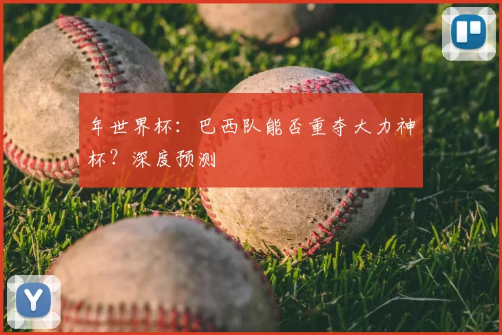 年世界杯：巴西队能否重夺大力神杯？深度预测