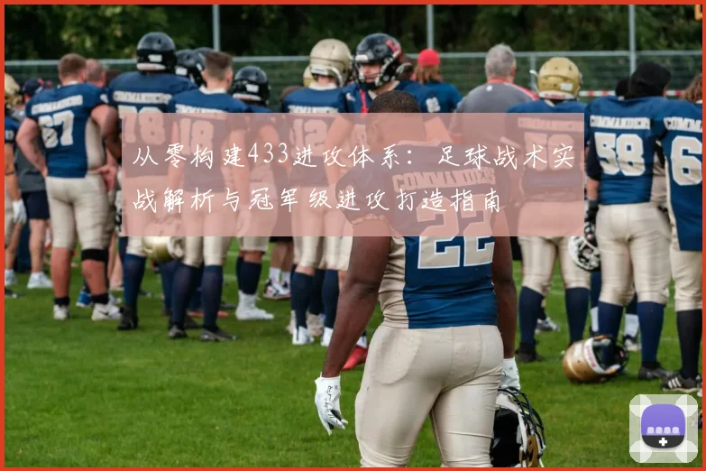 从零构建433进攻体系：足球战术实战解析与冠军级进攻打造指南