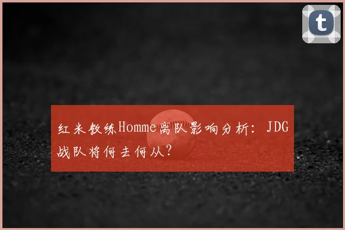 红米教练Homme离队影响分析：JDG战队将何去何从？