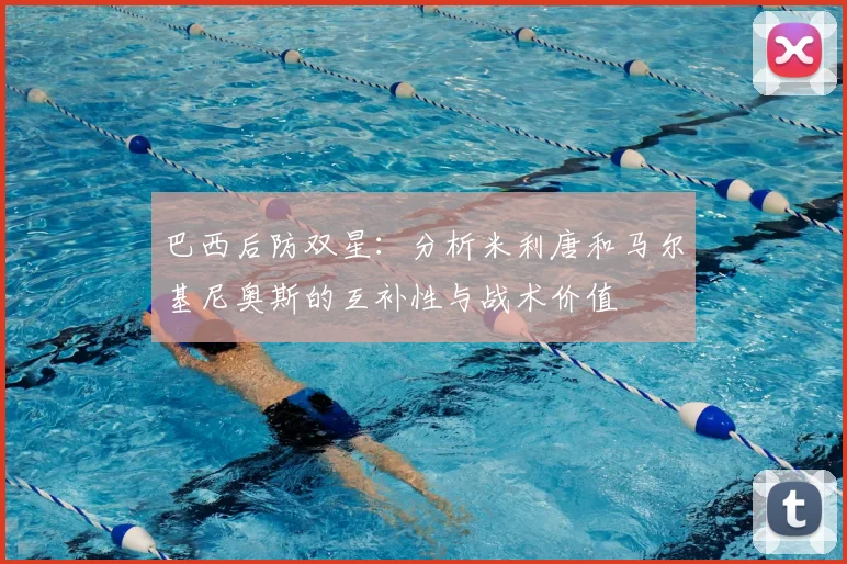 巴西后防双星:分析米利唐和马尔基尼奥斯的互补性与战术价值