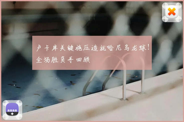 卢卡库关键施压造就哈尼乌龙球！全场胜负手回顾