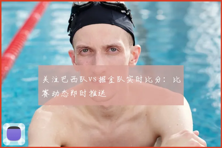 关注巴西队vs掘金队实时比分：比赛动态即时推送