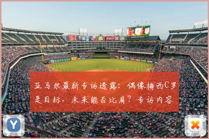 亚马尔最新专访透露：偶像梅西C罗是目标，未来能否比肩？专访内容解读