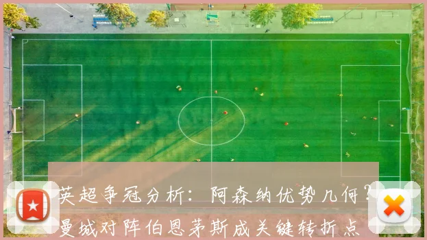 英超争冠分析：阿森纳优势几何？曼城对阵伯恩茅斯成关键转折点