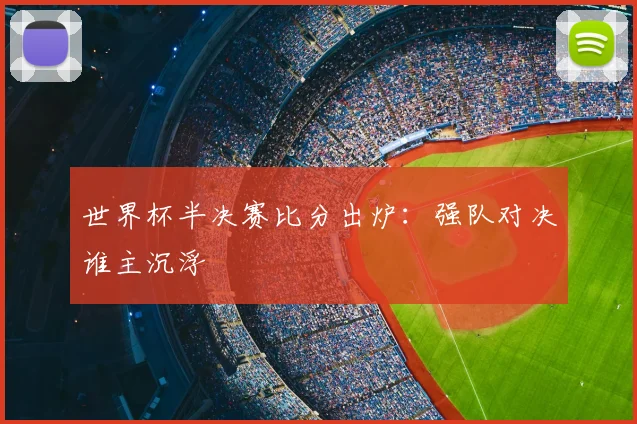 世界杯半决赛比分出炉：强队对决谁主沉浮