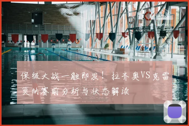 保级大战一触即发！拉齐奥VS克雷莫纳赛前分析与状态解读