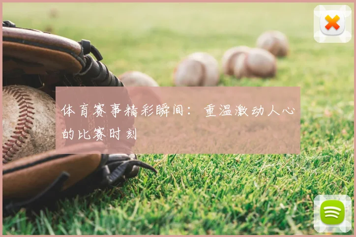 体育赛事精彩瞬间：重温激动人心的比赛时刻