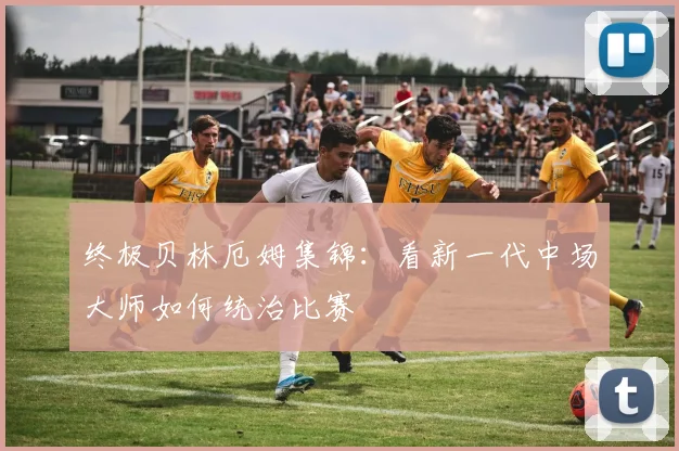 终极贝林厄姆集锦：看新一代中场大师如何统治比赛
