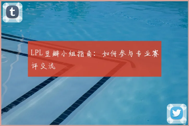 LPL豆瓣小组指南：如何参与专业赛评交流