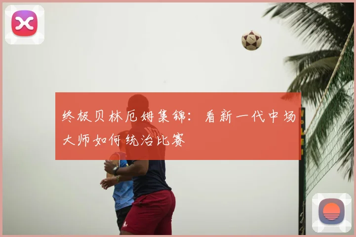 终极贝林厄姆集锦：看新一代中场大师如何统治比赛