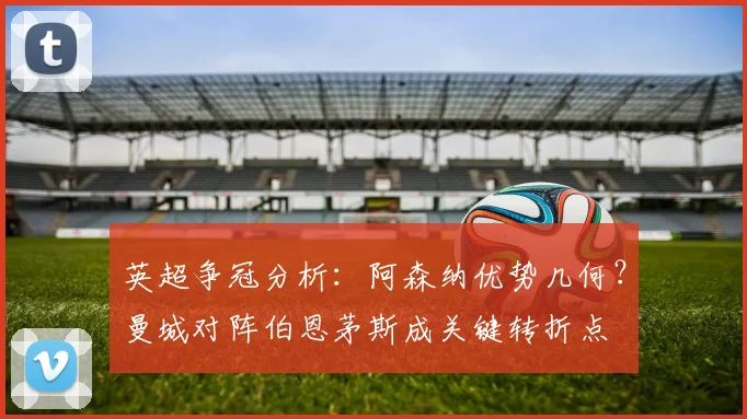 英超争冠分析：阿森纳优势几何？曼城对阵伯恩茅斯成关键转折点