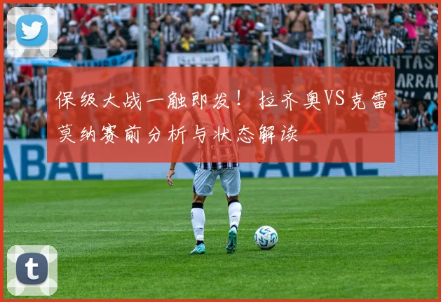 保级大战一触即发！拉齐奥VS克雷莫纳赛前分析与状态解读